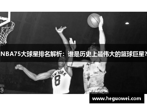 NBA75大球星排名解析：谁是历史上最伟大的篮球巨星？