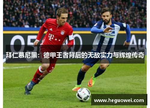 拜仁慕尼黑:德甲王者背后的无敌实力与辉煌传奇 拜仁慕尼黑:德甲王者背后的无敌实力与辉煌传奇