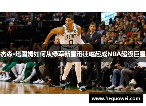 杰森·塔图姆如何从绿军新星迅速崛起成NBA超级巨星 杰森·塔图姆如何从绿军新星迅速崛起成NBA超级巨星