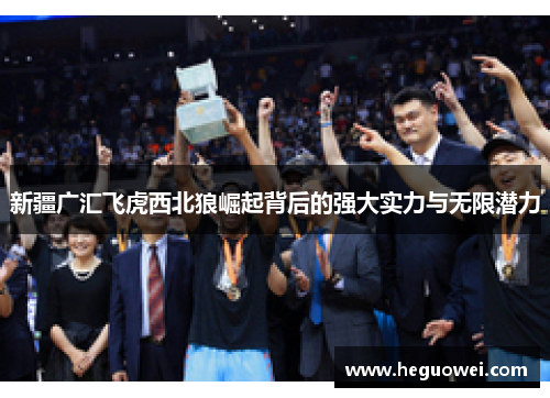 新疆广汇飞虎西北狼崛起背后的强大实力与无限潜力 新疆广汇飞虎西北狼崛起背后的强大实力与无限潜力