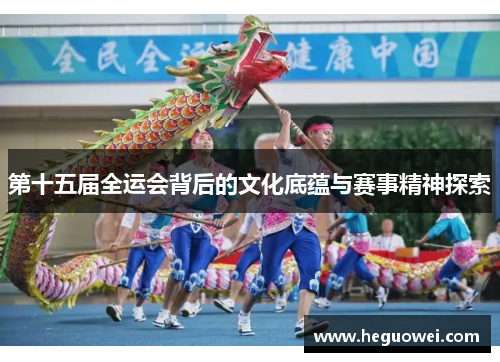 第十五届全运会背后的文化底蕴与赛事精神探索 第十五届全运会背后的文化底蕴与赛事精神探索