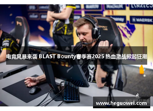 电竞风暴来袭 BLAST Bounty春季赛2025 热血激战掀起狂潮 电竞风暴来袭 BLAST Bounty春季赛2025 热血激战掀起狂潮