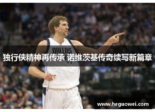 独行侠精神再传承 诺维茨基传奇续写新篇章 独行侠精神再传承 诺维茨基传奇续写新篇章