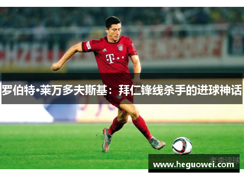 罗伯特·莱万多夫斯基:拜仁锋线杀手的进球神话 罗伯特·莱万多夫斯基:拜仁锋线杀手的进球神话