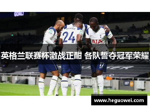 英格兰联赛杯激战正酣 各队誓夺冠军荣耀 英格兰联赛杯激战正酣 各队誓夺冠军荣耀