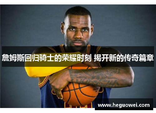 詹姆斯回归骑士的荣耀时刻 揭开新的传奇篇章 詹姆斯回归骑士的荣耀时刻 揭开新的传奇篇章