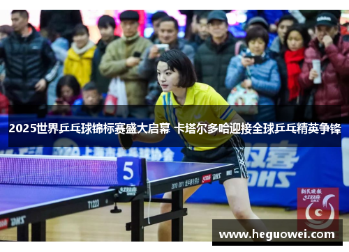 2025世界乒乓球锦标赛盛大启幕 卡塔尔多哈迎接全球乒乓精英争锋 2025世界乒乓球锦标赛盛大启幕 卡塔尔多哈迎接全球乒乓精英争锋