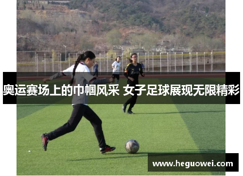 奥运赛场上的巾帼风采 女子足球展现无限精彩 奥运赛场上的巾帼风采 女子足球展现无限精彩