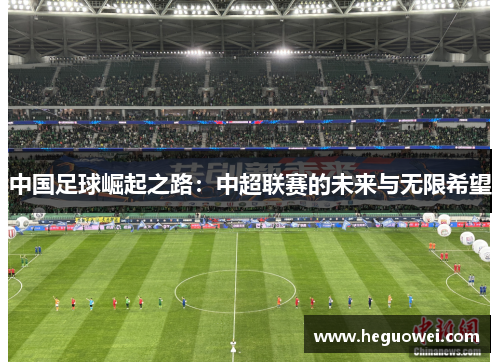 中国足球崛起之路:中超联赛的未来与无限希望 中国足球崛起之路:中超联赛的未来与无限希望