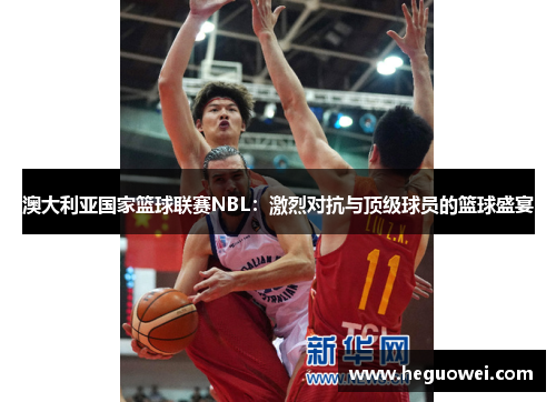 澳大利亚国家篮球联赛NBL:激烈对抗与顶级球员的篮球盛宴 澳大利亚国家篮球联赛NBL:激烈对抗与顶级球员的篮球盛宴