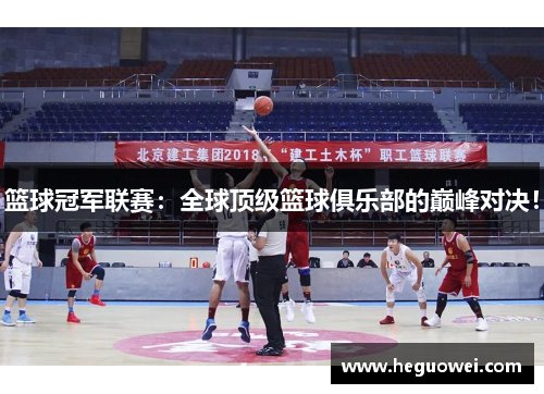 篮球冠军联赛:全球顶级篮球俱乐部的巅峰对决! 篮球冠军联赛:全球顶级篮球俱乐部的巅峰对决!