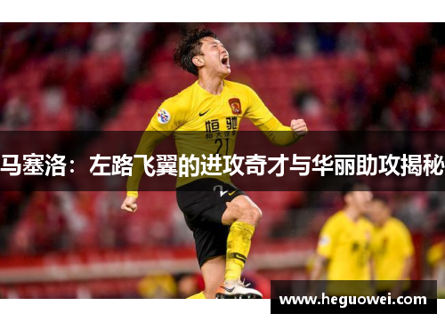马塞洛:左路飞翼的进攻奇才与华丽助攻揭秘 马塞洛:左路飞翼的进攻奇才与华丽助攻揭秘