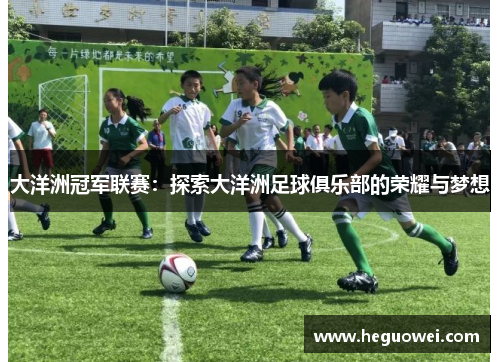 大洋洲冠军联赛:探索大洋洲足球俱乐部的荣耀与梦想 大洋洲冠军联赛:探索大洋洲足球俱乐部的荣耀与梦想
