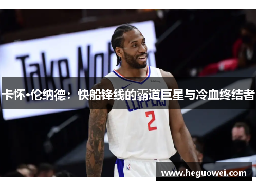 卡怀·伦纳德:快船锋线的霸道巨星与冷血终结者 卡怀·伦纳德:快船锋线的霸道巨星与冷血终结者