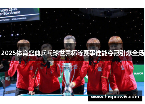 2025体育盛典乒乓球世界杯等赛事谁能夺冠引爆全场 2025体育盛典乒乓球世界杯等赛事谁能夺冠引爆全场
