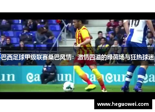巴西足球甲级联赛桑巴风情:激情四溢的绿茵场与狂热球迷 巴西足球甲级联赛桑巴风情:激情四溢的绿茵场与狂热球迷