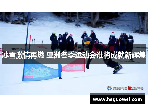 冰雪激情再燃 亚洲冬季运动会谁将成就新辉煌 冰雪激情再燃 亚洲冬季运动会谁将成就新辉煌