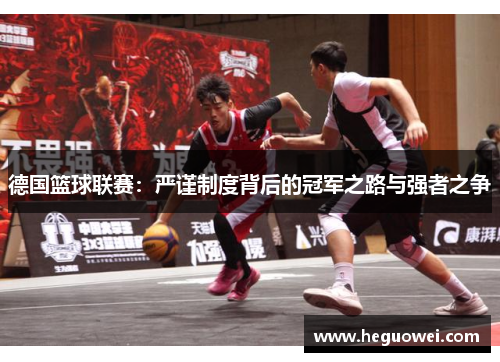 德国篮球联赛:严谨制度背后的冠军之路与强者之争 德国篮球联赛:严谨制度背后的冠军之路与强者之争