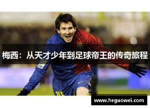 梅西:从天才少年到足球帝王的传奇旅程 梅西:从天才少年到足球帝王的传奇旅程