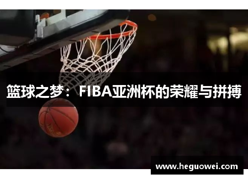 篮球之梦:FIBA亚洲杯的荣耀与拼搏 篮球之梦:FIBA亚洲杯的荣耀与拼搏