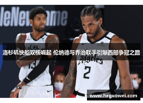 洛杉矶快船双核崛起 伦纳德与乔治联手引爆西部争冠之路 洛杉矶快船双核崛起 伦纳德与乔治联手引爆西部争冠之路