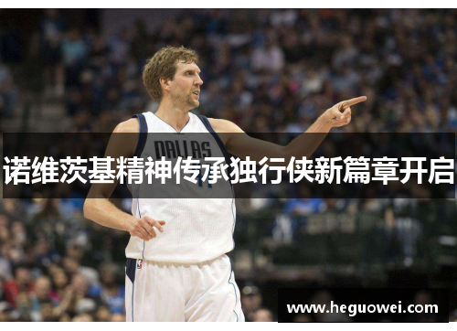诺维茨基精神传承独行侠新篇章开启 诺维茨基精神传承独行侠新篇章开启