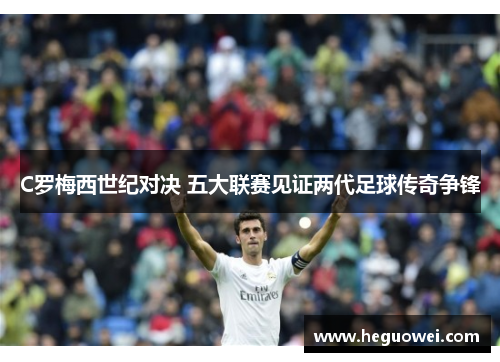 C罗梅西世纪对决 五大联赛见证两代足球传奇争锋 C罗梅西世纪对决 五大联赛见证两代足球传奇争锋
