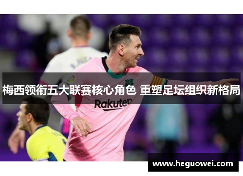 梅西领衔五大联赛核心角色 重塑足坛组织新格局 梅西领衔五大联赛核心角色 重塑足坛组织新格局