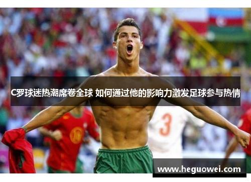 C罗球迷热潮席卷全球 如何通过他的影响力激发足球参与热情 C罗球迷热潮席卷全球 如何通过他的影响力激发足球参与热情