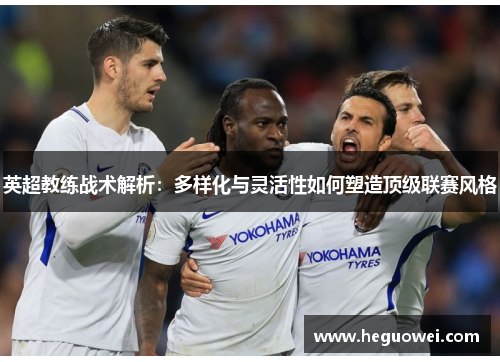 英超教练战术解析:多样化与灵活性如何塑造顶级联赛风格 英超教练战术解析:多样化与灵活性如何塑造顶级联赛风格