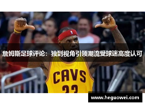 詹姆斯足球评论:独到视角引领潮流受球迷高度认可 詹姆斯足球评论:独到视角引领潮流受球迷高度认可