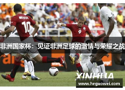 非洲国家杯:见证非洲足球的激情与荣耀之战 非洲国家杯:见证非洲足球的激情与荣耀之战