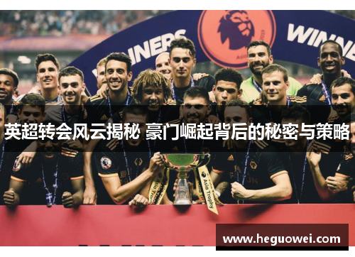 英超转会风云揭秘 豪门崛起背后的秘密与策略 英超转会风云揭秘 豪门崛起背后的秘密与策略