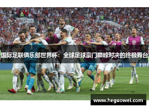 国际足联俱乐部世界杯:全球足球豪门巅峰对决的终极舞台 国际足联俱乐部世界杯:全球足球豪门巅峰对决的终极舞台