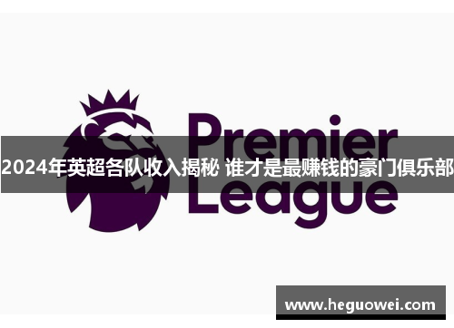 2024年英超各队收入揭秘 谁才是最赚钱的豪门俱乐部 2024年英超各队收入揭秘 谁才是最赚钱的豪门俱乐部