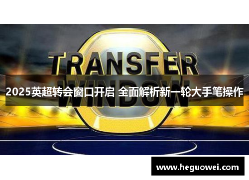 2025英超转会窗口开启 全面解析新一轮大手笔操作 2025英超转会窗口开启 全面解析新一轮大手笔操作
