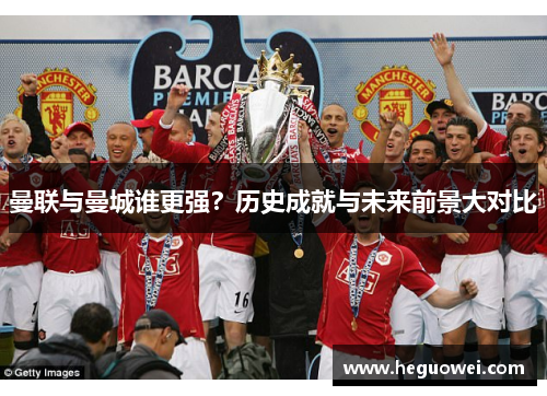 曼联与曼城谁更强?历史成就与未来前景大对比 曼联与曼城谁更强?历史成就与未来前景大对比