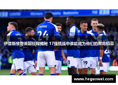 伊普斯维奇英超征程揭秘 17强挑战中谁能成为他们的救命稻草 伊普斯维奇英超征程揭秘 17强挑战中谁能成为他们的救命稻草