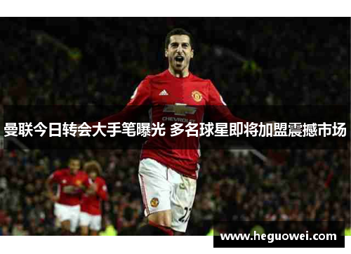 曼联今日转会大手笔曝光 多名球星即将加盟震撼市场 曼联今日转会大手笔曝光 多名球星即将加盟震撼市场