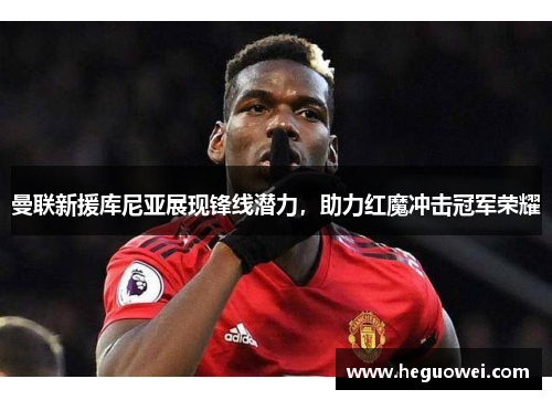 曼联新援库尼亚展现锋线潜力,助力红魔冲击冠军荣耀 曼联新援库尼亚展现锋线潜力,助力红魔冲击冠军荣耀
