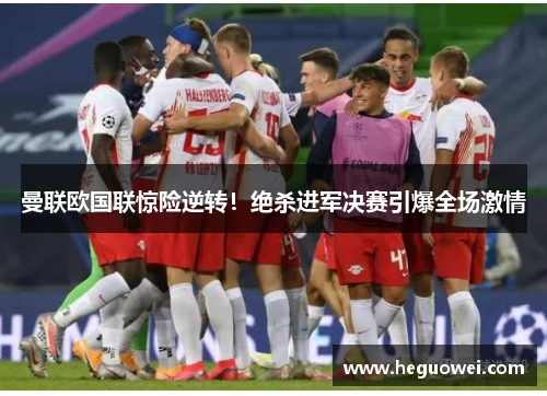 曼联欧国联惊险逆转!绝杀进军决赛引爆全场激情 曼联欧国联惊险逆转!绝杀进军决赛引爆全场激情