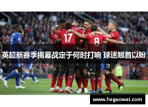 英超新赛季揭幕战定于何时打响 球迷翘首以盼 英超新赛季揭幕战定于何时打响 球迷翘首以盼