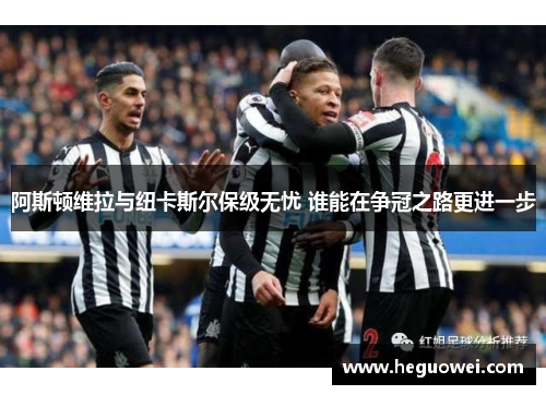 阿斯顿维拉与纽卡斯尔保级无忧 谁能在争冠之路更进一步 阿斯顿维拉与纽卡斯尔保级无忧 谁能在争冠之路更进一步