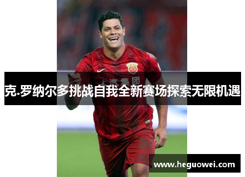 克.罗纳尔多挑战自我全新赛场探索无限机遇 克.罗纳尔多挑战自我全新赛场探索无限机遇