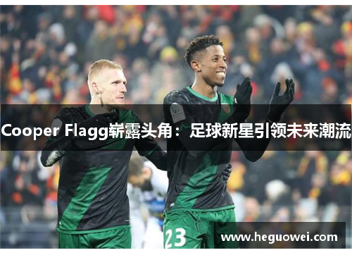Cooper Flagg崭露头角:足球新星引领未来潮流 Cooper Flagg崭露头角:足球新星引领未来潮流