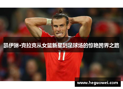 凯伊琳·克拉克从女篮新星到足球场的惊艳跨界之路 凯伊琳·克拉克从女篮新星到足球场的惊艳跨界之路