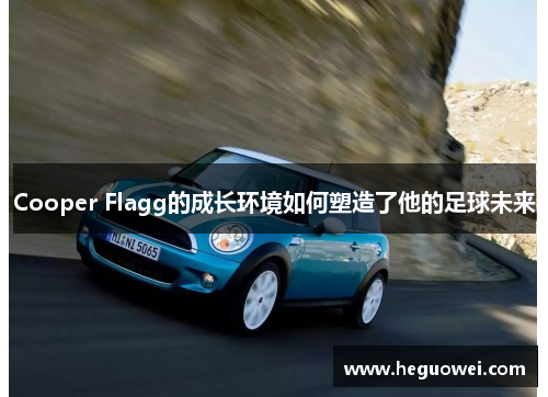 Cooper Flagg的成长环境如何塑造了他的足球未来 Cooper Flagg的成长环境如何塑造了他的足球未来