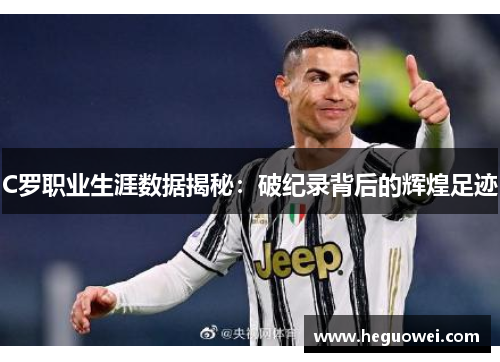 C罗职业生涯数据揭秘:破纪录背后的辉煌足迹 C罗职业生涯数据揭秘:破纪录背后的辉煌足迹