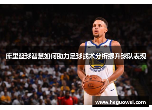 库里篮球智慧如何助力足球战术分析提升球队表现 库里篮球智慧如何助力足球战术分析提升球队表现