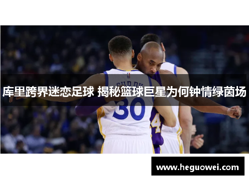 库里跨界迷恋足球 揭秘篮球巨星为何钟情绿茵场 库里跨界迷恋足球 揭秘篮球巨星为何钟情绿茵场